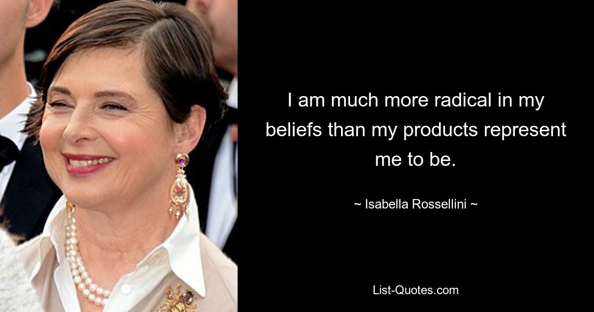 I am much more radical in my beliefs than my products represent me to be. — © Isabella Rossellini