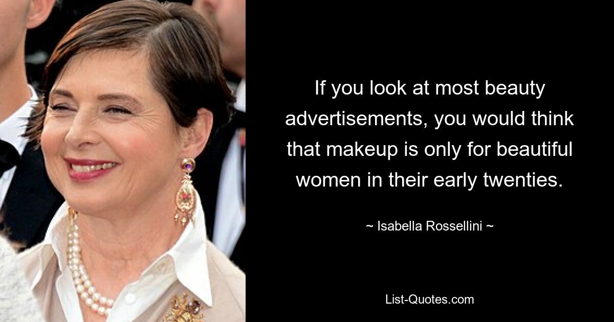 If you look at most beauty advertisements, you would think that makeup is only for beautiful women in their early twenties. — © Isabella Rossellini