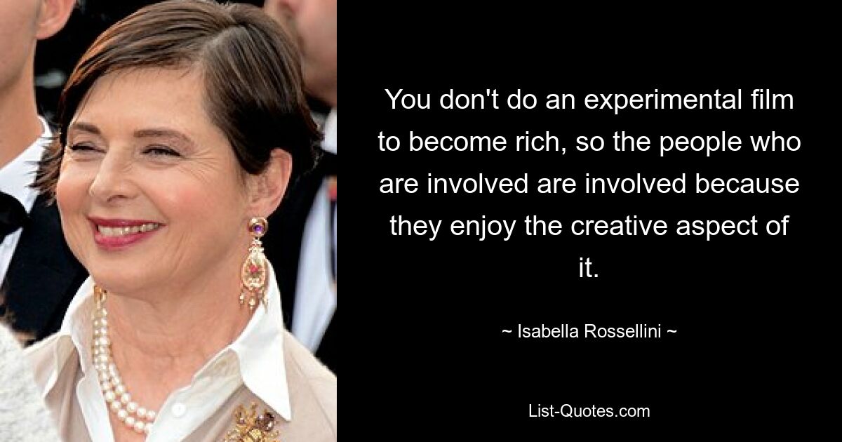 You don't do an experimental film to become rich, so the people who are involved are involved because they enjoy the creative aspect of it. — © Isabella Rossellini