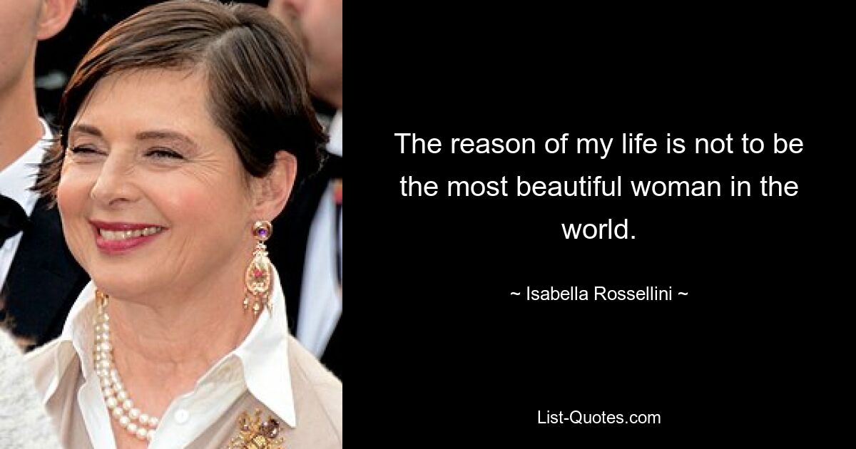 The reason of my life is not to be the most beautiful woman in the world. — © Isabella Rossellini