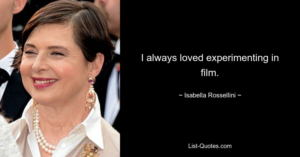 I always loved experimenting in film. — © Isabella Rossellini