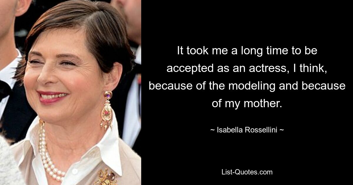 It took me a long time to be accepted as an actress, I think, because of the modeling and because of my mother. — © Isabella Rossellini