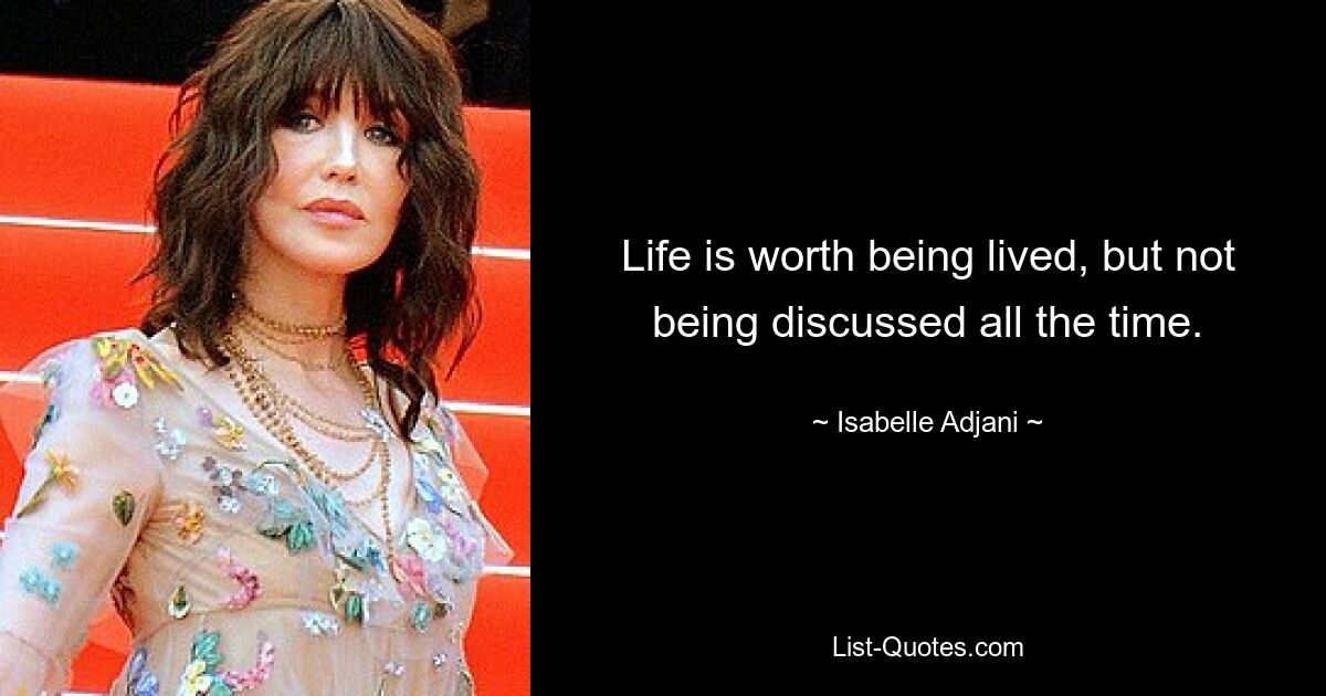 Life is worth being lived, but not being discussed all the time. — © Isabelle Adjani