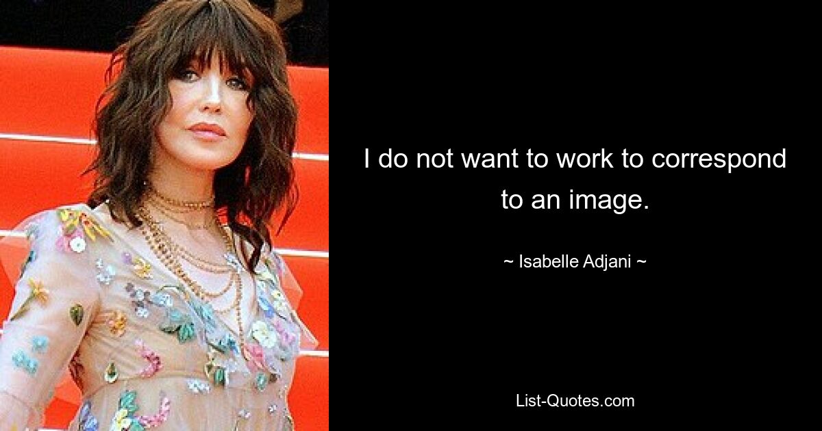 I do not want to work to correspond to an image. — © Isabelle Adjani