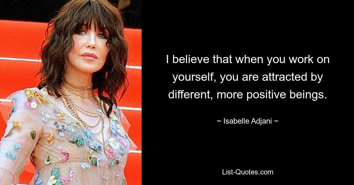 I believe that when you work on yourself, you are attracted by different, more positive beings. — © Isabelle Adjani