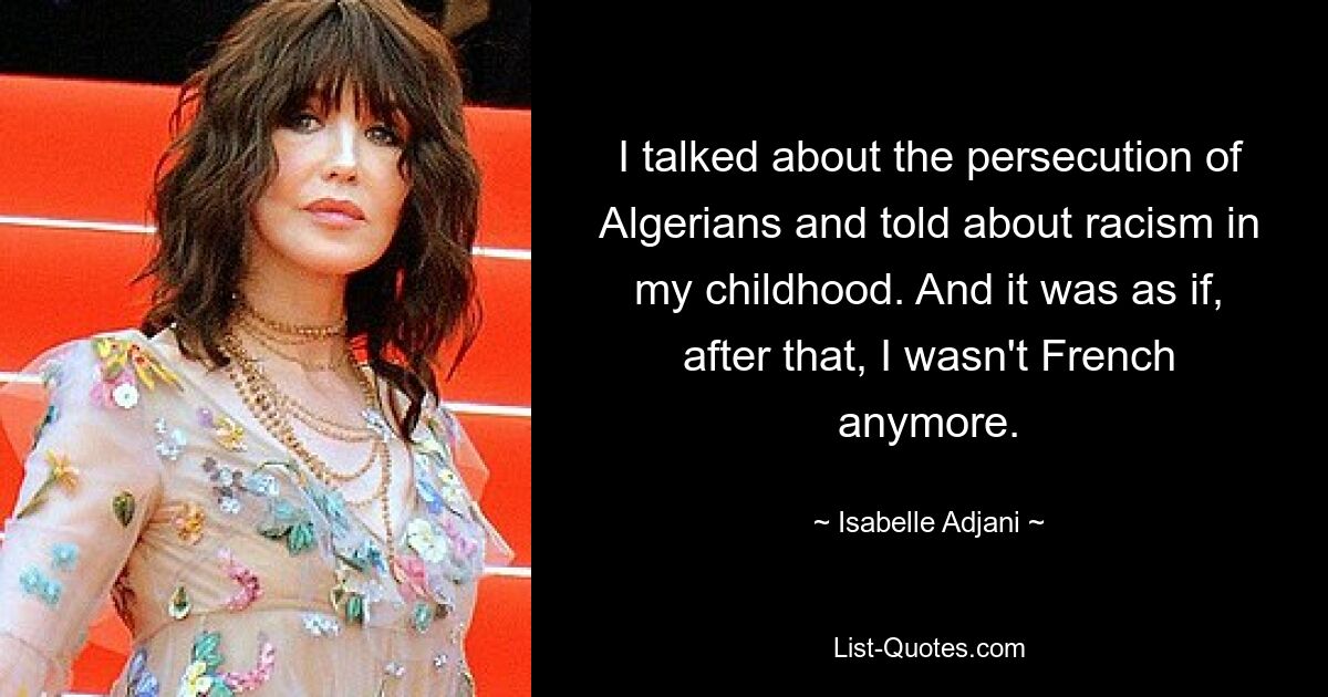 I talked about the persecution of Algerians and told about racism in my childhood. And it was as if, after that, I wasn't French anymore. — © Isabelle Adjani