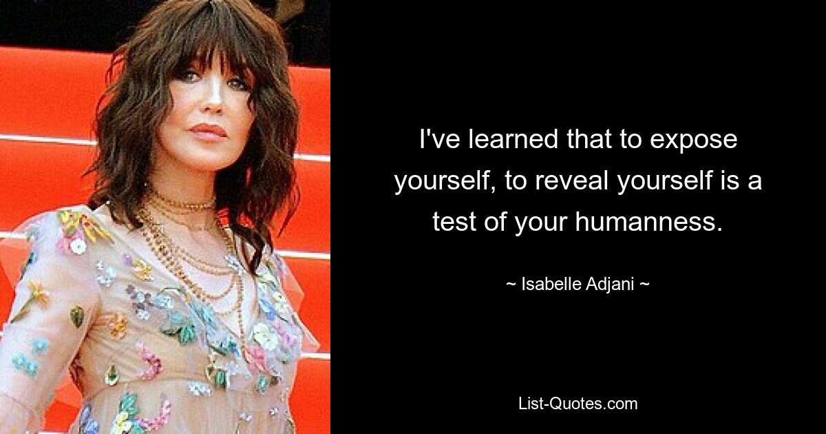 I've learned that to expose yourself, to reveal yourself is a test of your humanness. — © Isabelle Adjani