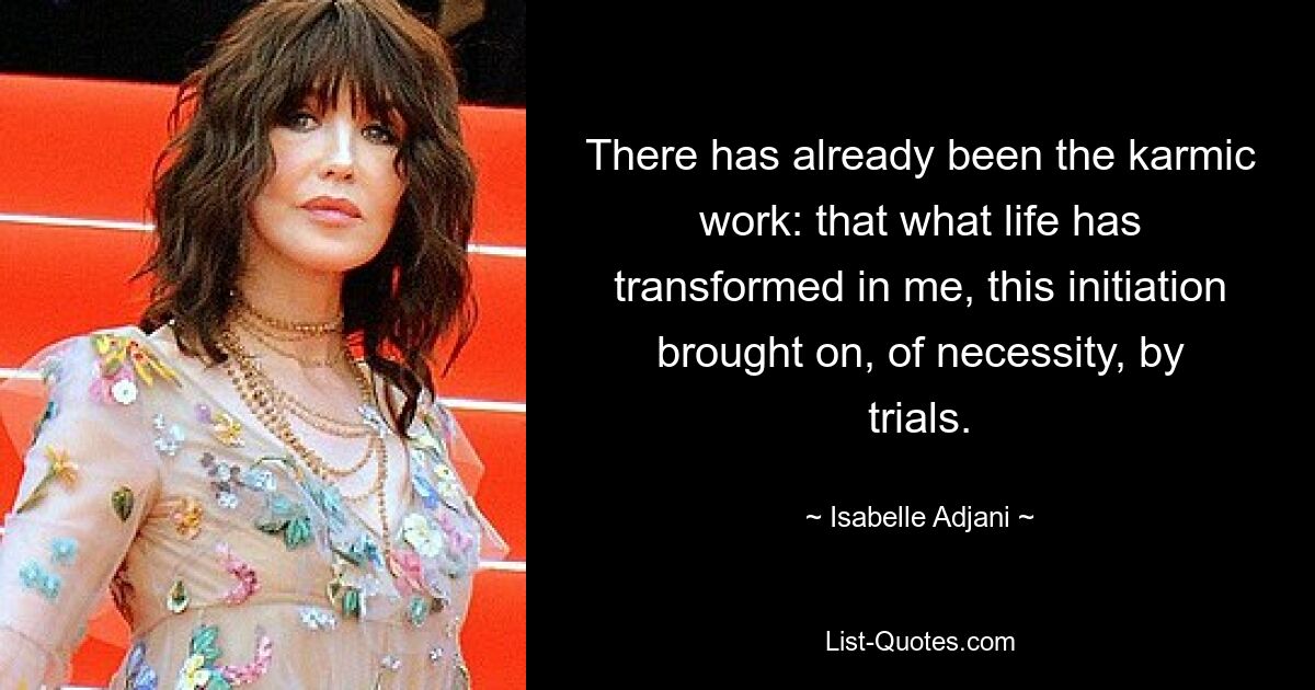 There has already been the karmic work: that what life has transformed in me, this initiation brought on, of necessity, by trials. — © Isabelle Adjani