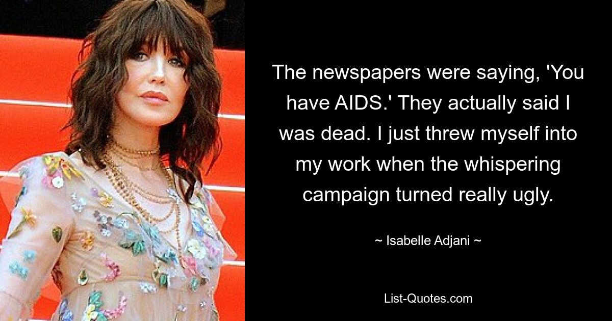 The newspapers were saying, 'You have AIDS.' They actually said I was dead. I just threw myself into my work when the whispering campaign turned really ugly. — © Isabelle Adjani