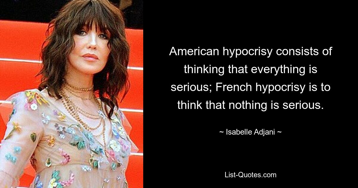 Die amerikanische Heuchelei besteht darin, zu denken, alles sei ernst; Die französische Heuchelei besteht darin, zu denken, dass nichts Ernstes sei. — © Isabelle Adjani