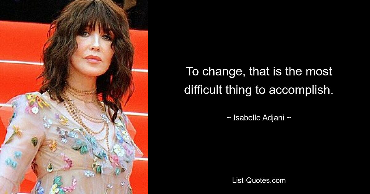 To change, that is the most difficult thing to accomplish. — © Isabelle Adjani