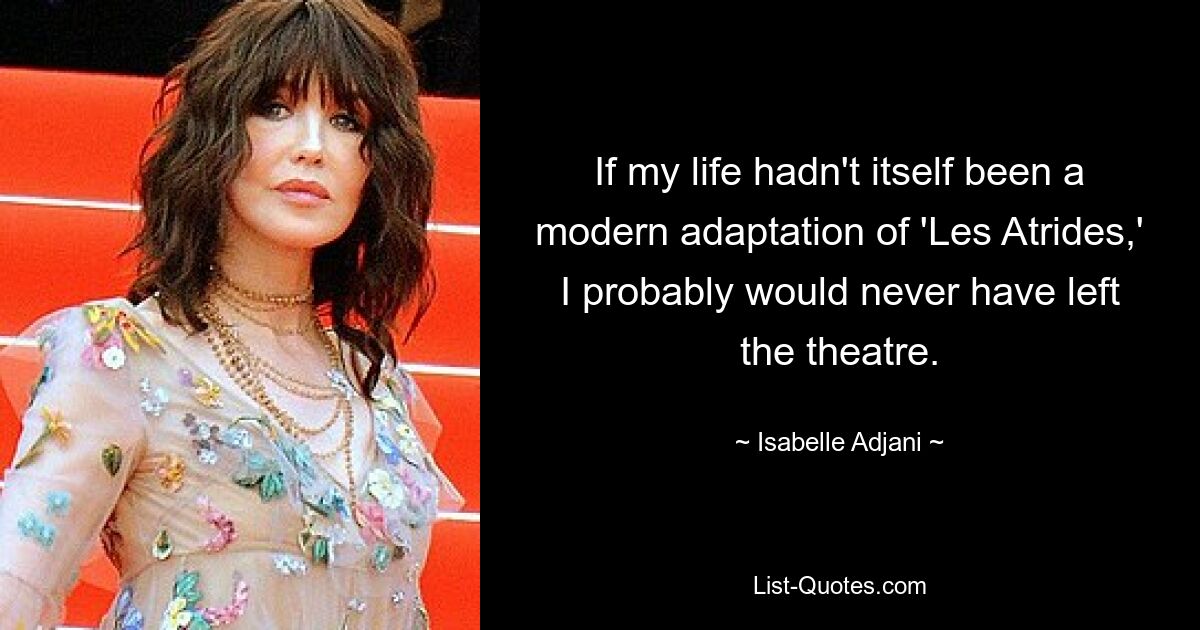 If my life hadn't itself been a modern adaptation of 'Les Atrides,' I probably would never have left the theatre. — © Isabelle Adjani