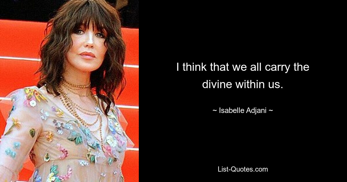 I think that we all carry the divine within us. — © Isabelle Adjani