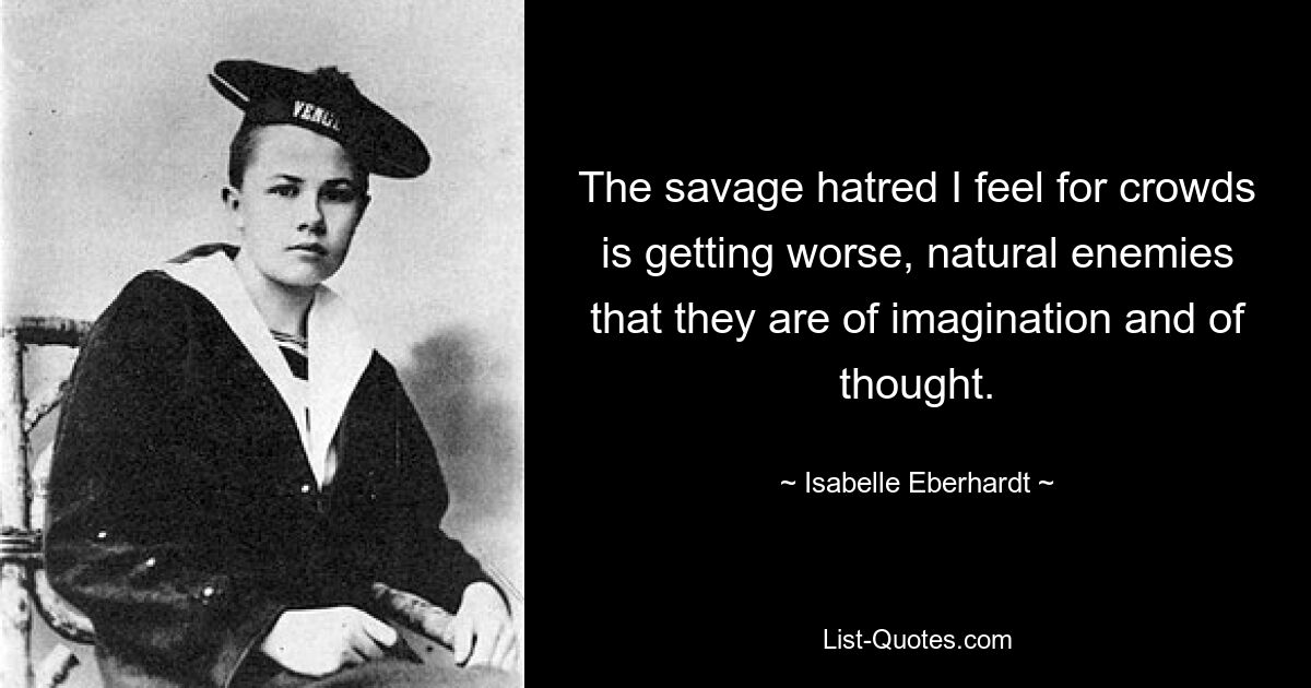 The savage hatred I feel for crowds is getting worse, natural enemies that they are of imagination and of thought. — © Isabelle Eberhardt