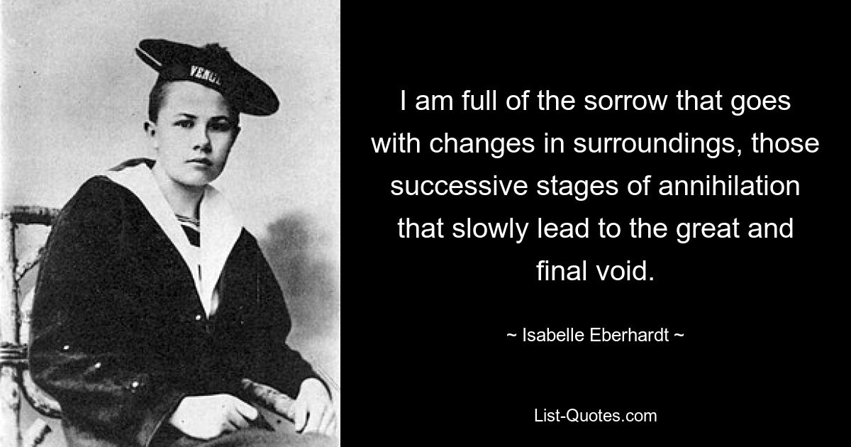 I am full of the sorrow that goes with changes in surroundings, those successive stages of annihilation that slowly lead to the great and final void. — © Isabelle Eberhardt