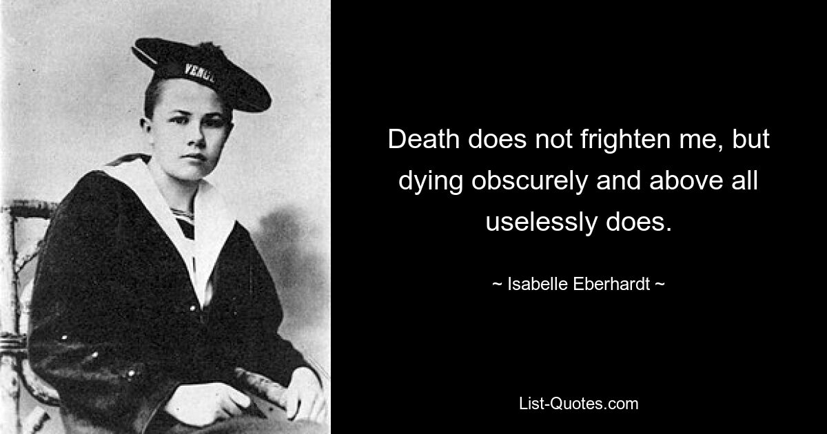 Death does not frighten me, but dying obscurely and above all uselessly does. — © Isabelle Eberhardt