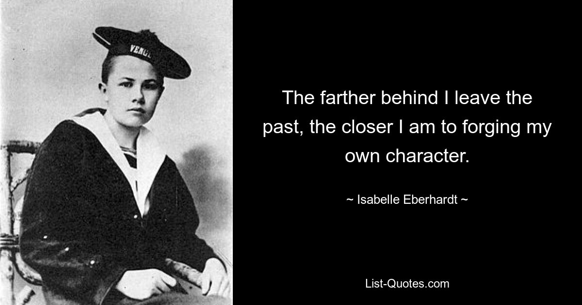 The farther behind I leave the past, the closer I am to forging my own character. — © Isabelle Eberhardt