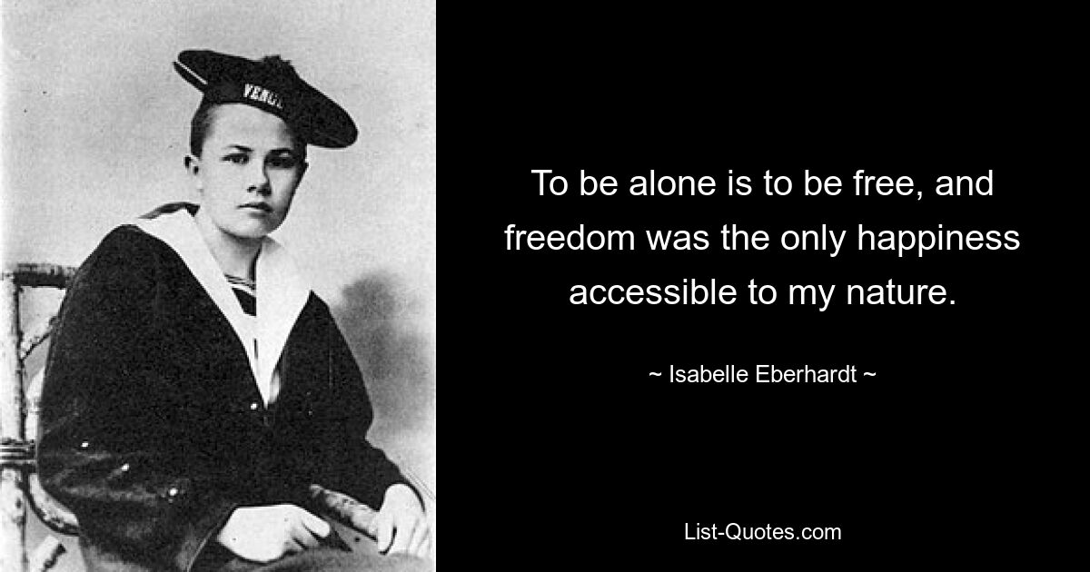 To be alone is to be free, and freedom was the only happiness accessible to my nature. — © Isabelle Eberhardt