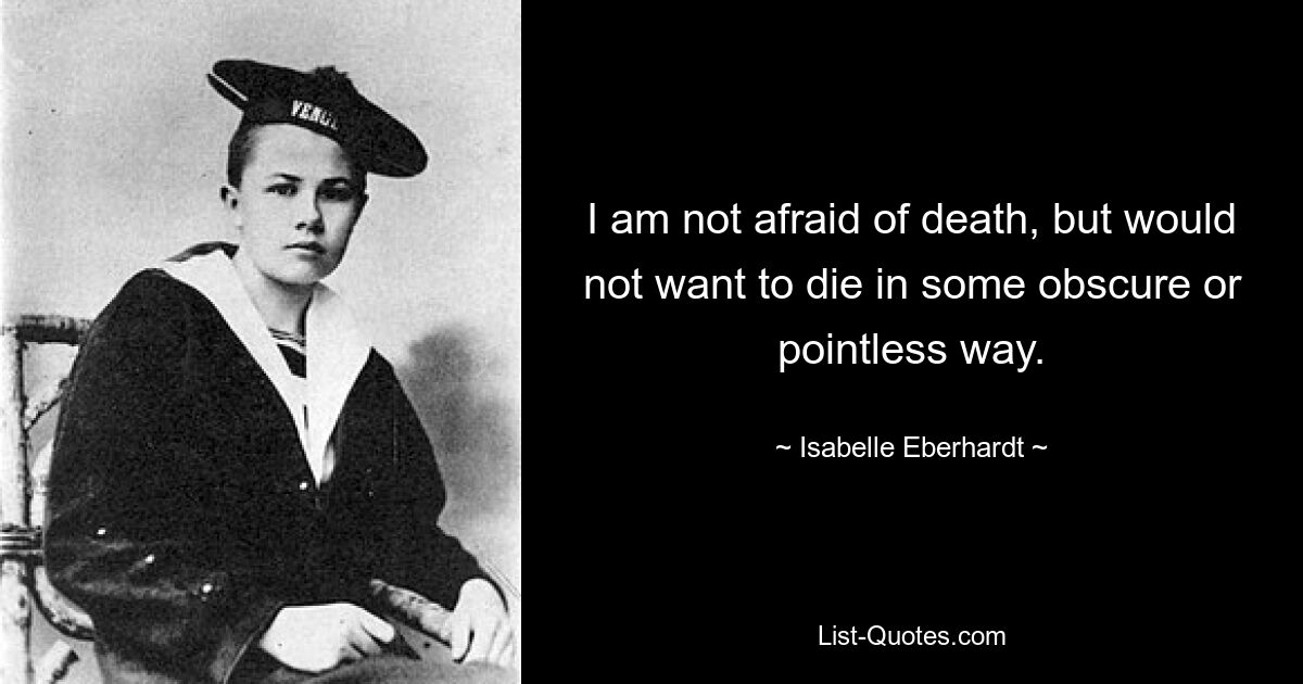 I am not afraid of death, but would not want to die in some obscure or pointless way. — © Isabelle Eberhardt