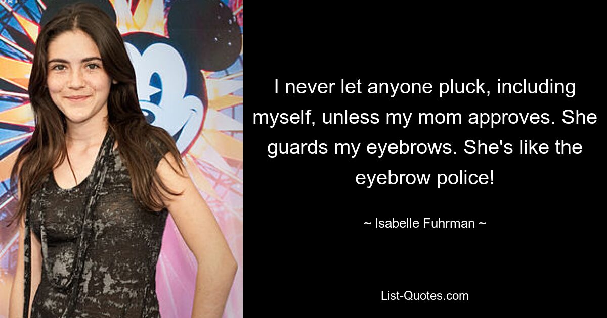 I never let anyone pluck, including myself, unless my mom approves. She guards my eyebrows. She's like the eyebrow police! — © Isabelle Fuhrman