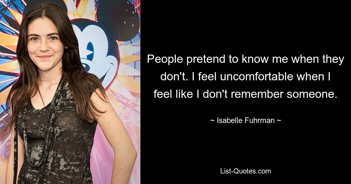 People pretend to know me when they don't. I feel uncomfortable when I feel like I don't remember someone. — © Isabelle Fuhrman