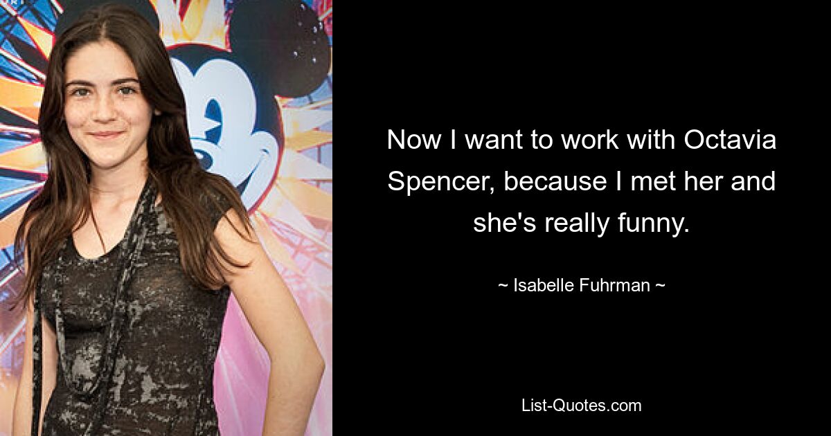 Now I want to work with Octavia Spencer, because I met her and she's really funny. — © Isabelle Fuhrman