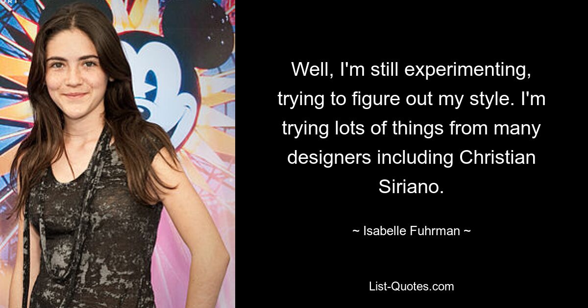 Well, I'm still experimenting, trying to figure out my style. I'm trying lots of things from many designers including Christian Siriano. — © Isabelle Fuhrman