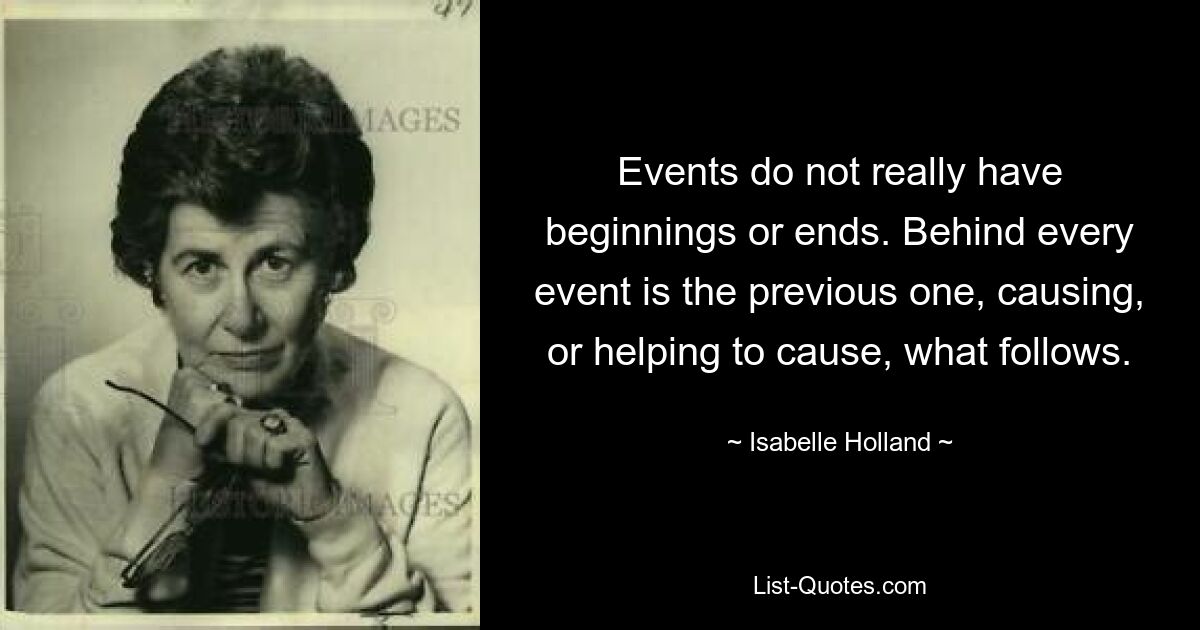 Events do not really have beginnings or ends. Behind every event is the previous one, causing, or helping to cause, what follows. — © Isabelle Holland