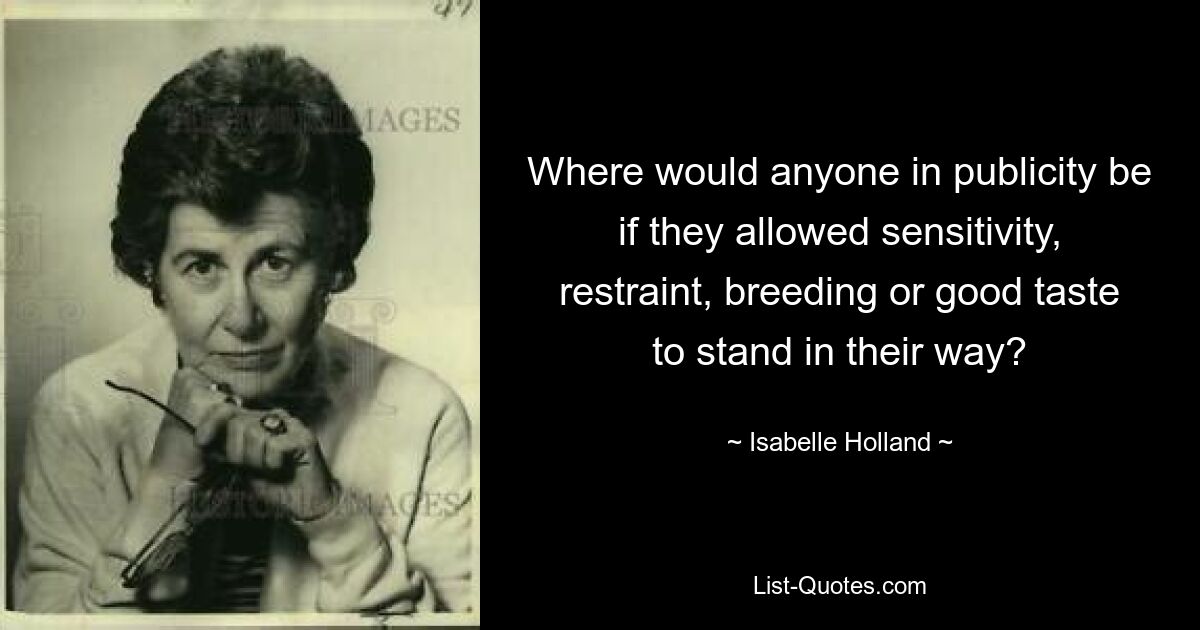 Where would anyone in publicity be if they allowed sensitivity, restraint, breeding or good taste to stand in their way? — © Isabelle Holland