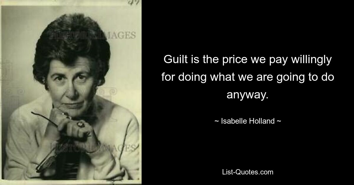 Guilt is the price we pay willingly for doing what we are going to do anyway. — © Isabelle Holland