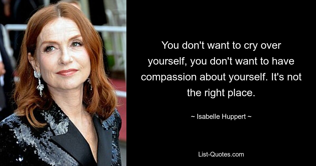 You don't want to cry over yourself, you don't want to have compassion about yourself. It's not the right place. — © Isabelle Huppert