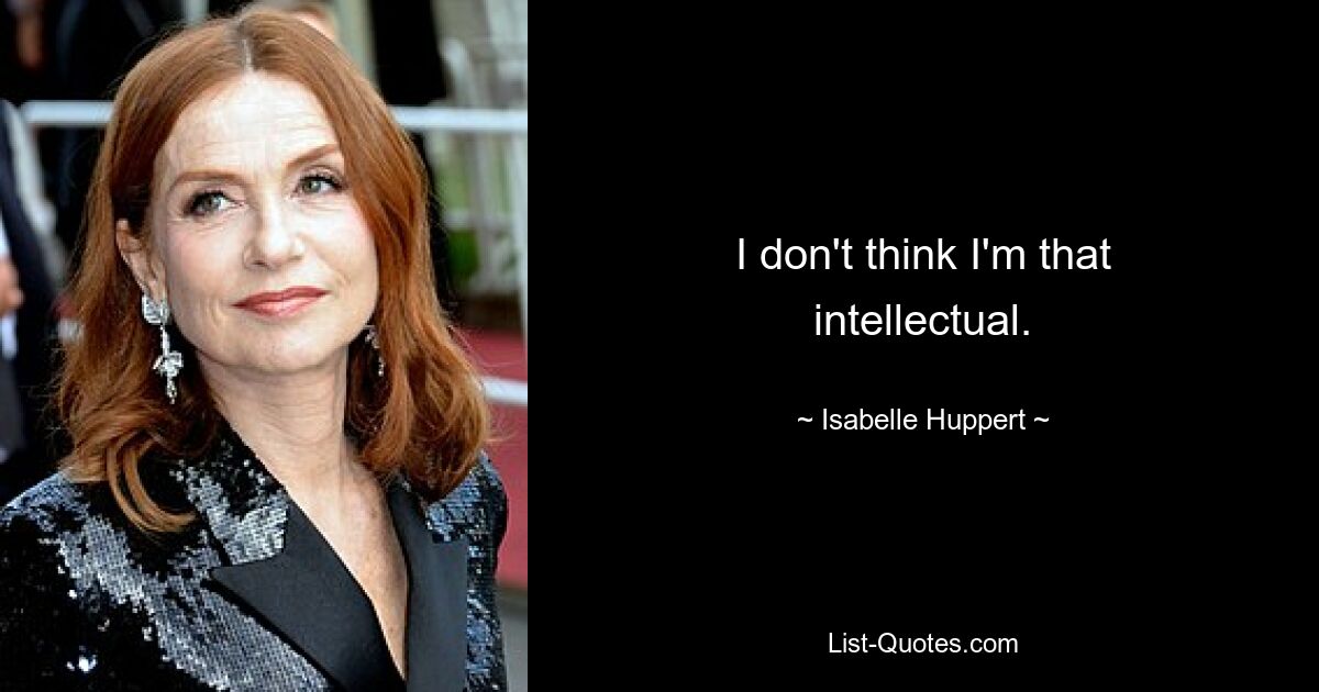 I don't think I'm that intellectual. — © Isabelle Huppert