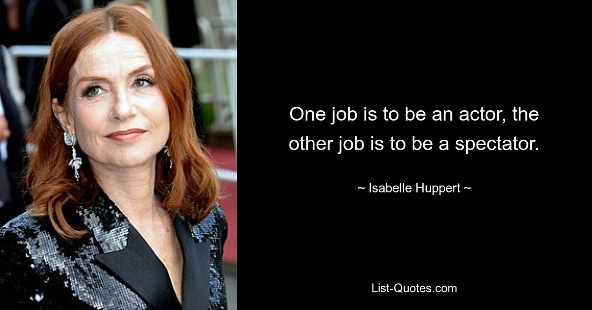 One job is to be an actor, the other job is to be a spectator. — © Isabelle Huppert