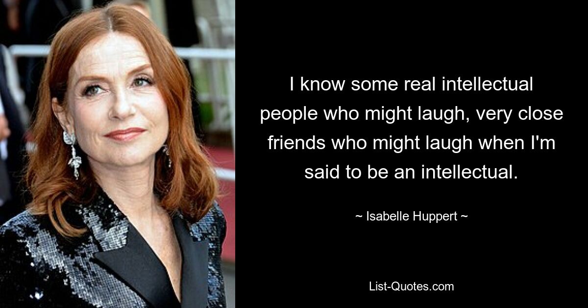 I know some real intellectual people who might laugh, very close friends who might laugh when I'm said to be an intellectual. — © Isabelle Huppert