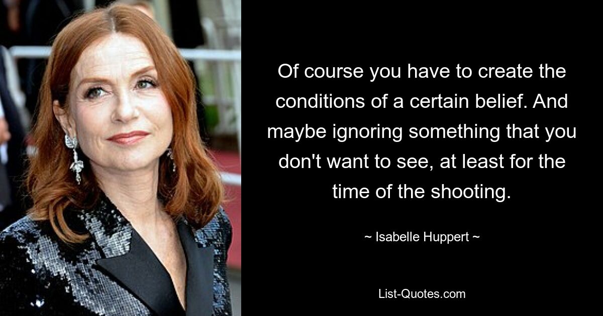 Of course you have to create the conditions of a certain belief. And maybe ignoring something that you don't want to see, at least for the time of the shooting. — © Isabelle Huppert