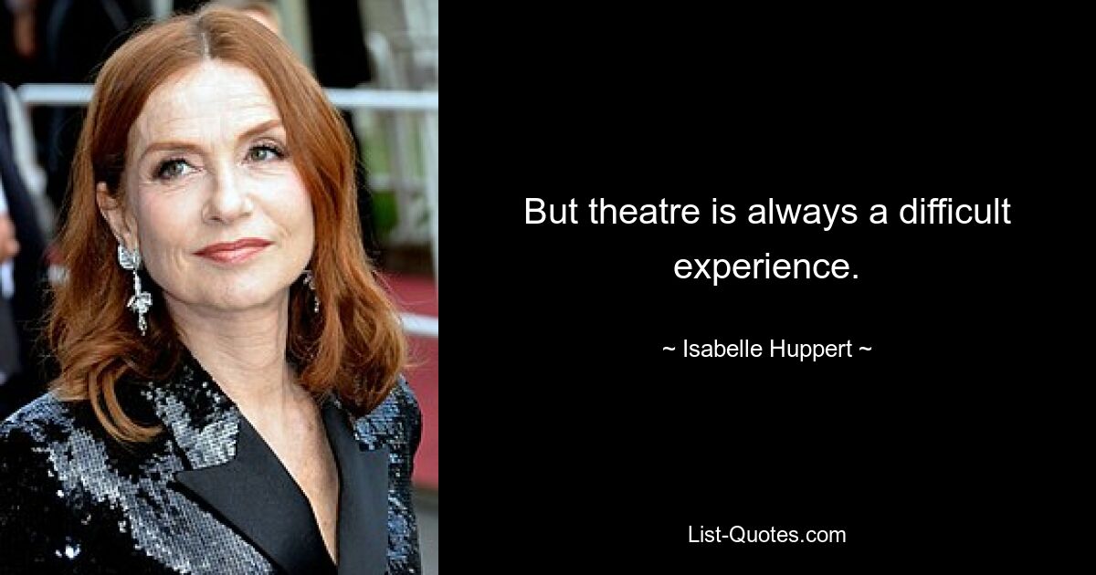 But theatre is always a difficult experience. — © Isabelle Huppert