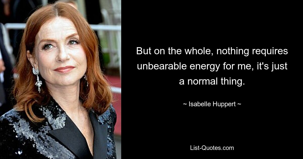 But on the whole, nothing requires unbearable energy for me, it's just a normal thing. — © Isabelle Huppert