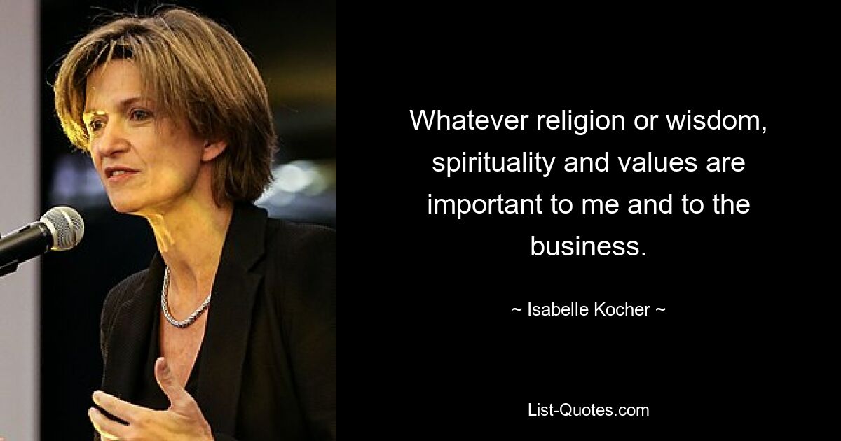 Whatever religion or wisdom, spirituality and values are important to me and to the business. — © Isabelle Kocher