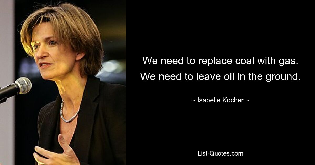 We need to replace coal with gas. We need to leave oil in the ground. — © Isabelle Kocher