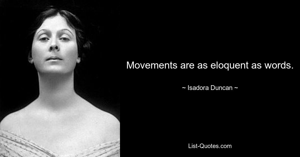 Movements are as eloquent as words. — © Isadora Duncan