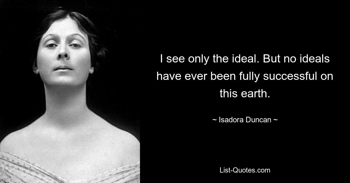 I see only the ideal. But no ideals have ever been fully successful on this earth. — © Isadora Duncan