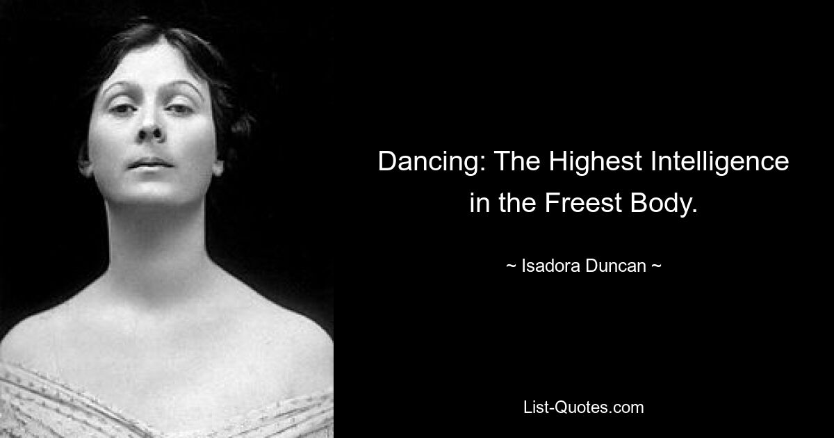 Dancing: The Highest Intelligence in the Freest Body. — © Isadora Duncan