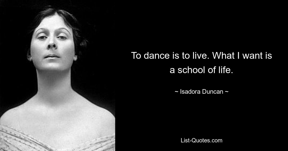 To dance is to live. What I want is a school of life. — © Isadora Duncan