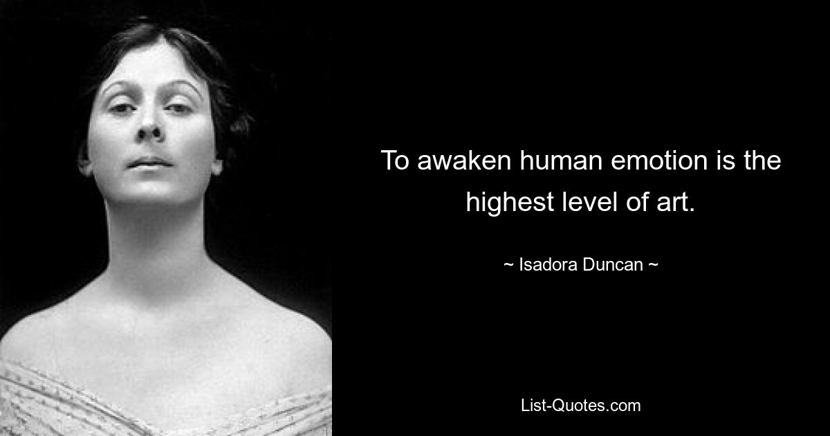 To awaken human emotion is the highest level of art. — © Isadora Duncan