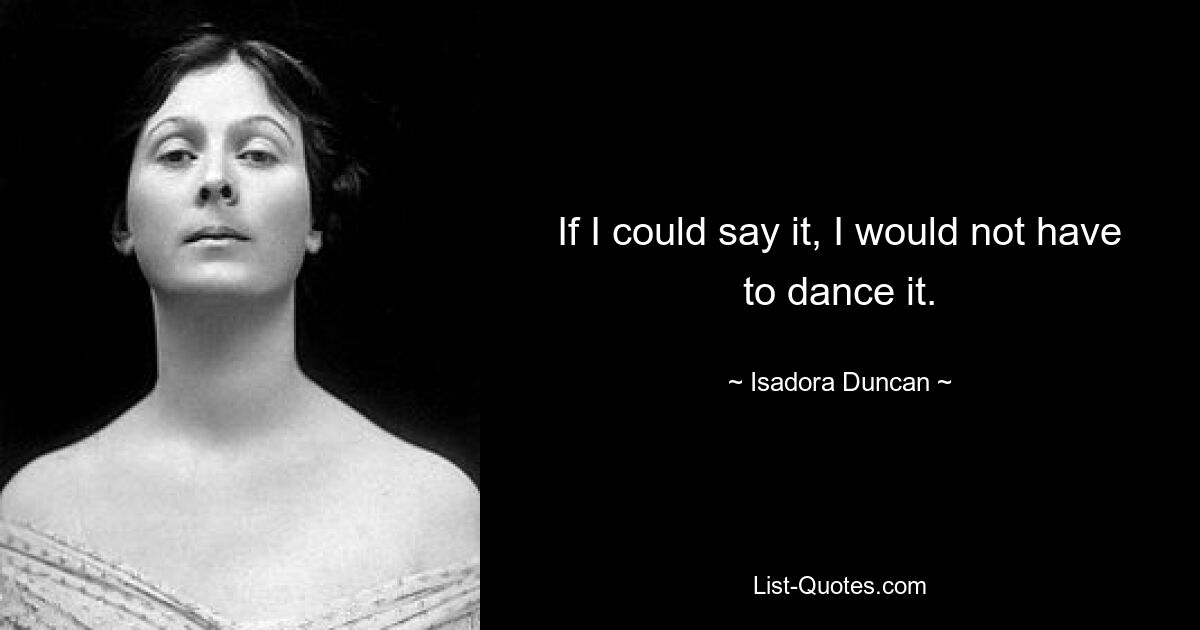 If I could say it, I would not have to dance it. — © Isadora Duncan