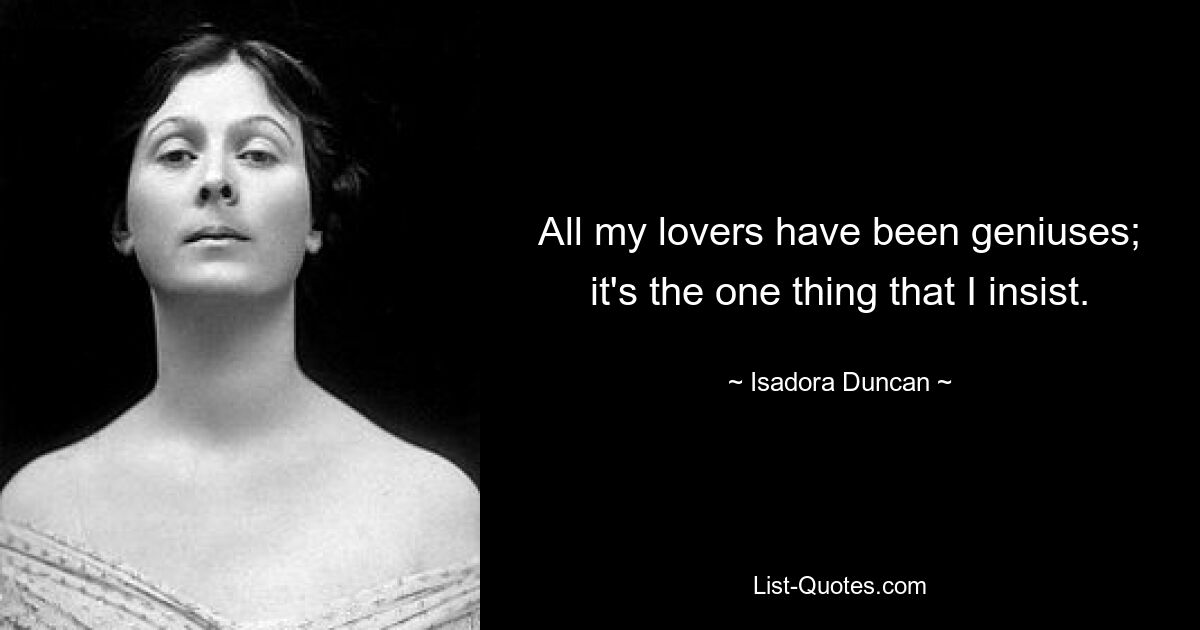 All my lovers have been geniuses; it's the one thing that I insist. — © Isadora Duncan