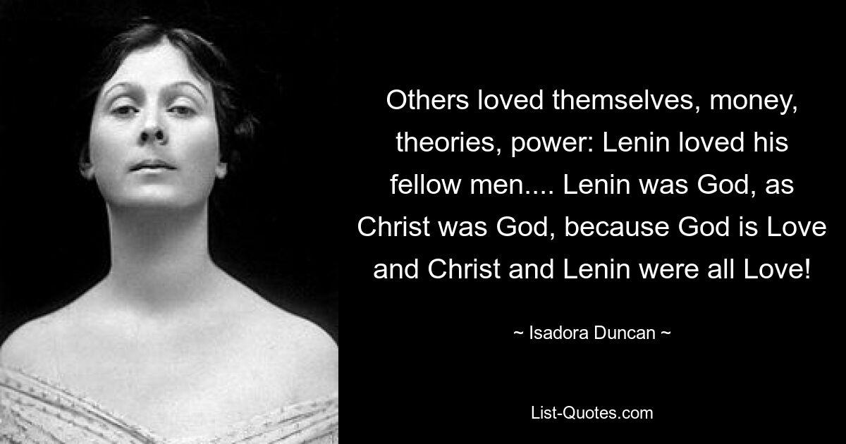 Others loved themselves, money, theories, power: Lenin loved his fellow men.... Lenin was God, as Christ was God, because God is Love and Christ and Lenin were all Love! — © Isadora Duncan