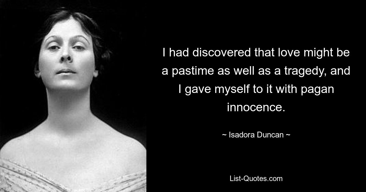 I had discovered that love might be a pastime as well as a tragedy, and I gave myself to it with pagan innocence. — © Isadora Duncan