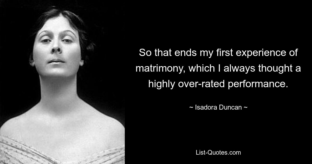 So that ends my first experience of matrimony, which I always thought a highly over-rated performance. — © Isadora Duncan