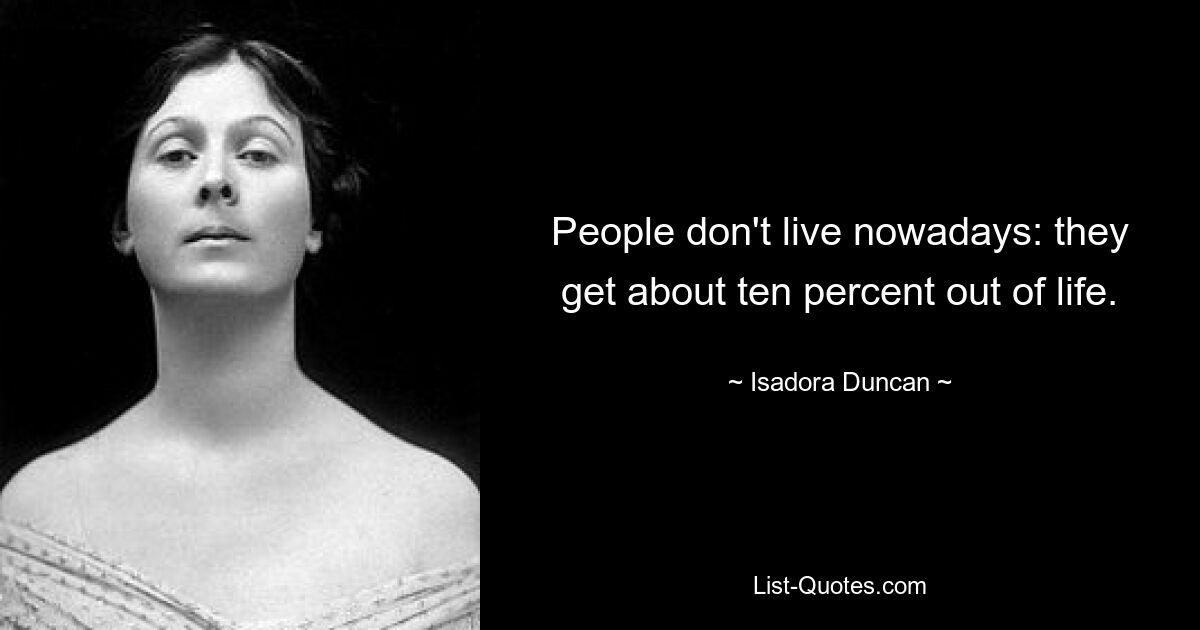 People don't live nowadays: they get about ten percent out of life. — © Isadora Duncan